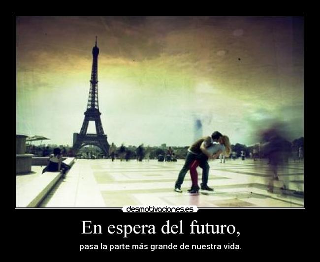 En espera del futuro, - pasa la parte más grande de nuestra vida.