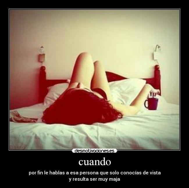 cuando - por fin le hablas a esa persona que solo conocías de vista
y resulta ser muy maja
