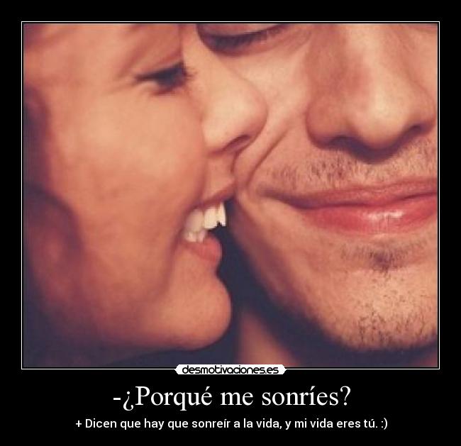 -¿Porqué me sonríes? - + Dicen que hay que sonreír a la vida, y mi vida eres tú. :)