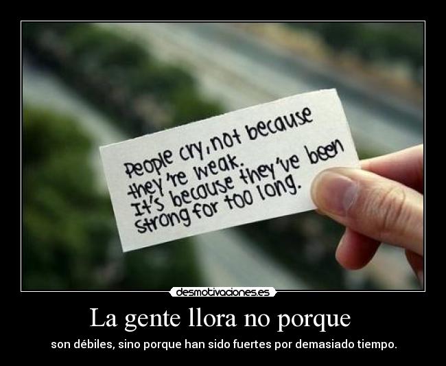 La gente llora no porque - son débiles, sino porque han sido fuertes por demasiado tiempo.