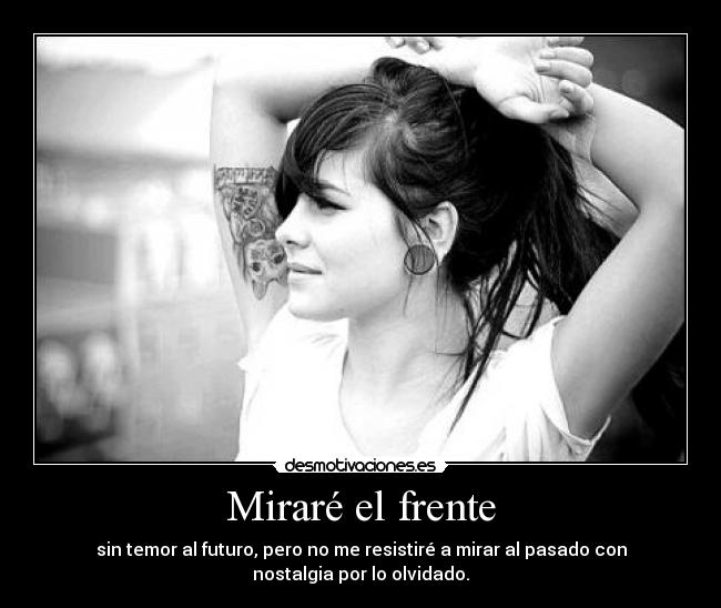 Miraré el frente - sin temor al futuro, pero no me resistiré a mirar al pasado con
nostalgia por lo olvidado.