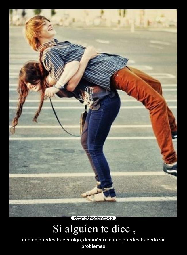 Si alguien te dice , - que no puedes hacer algo, demuéstrale que puedes hacerlo sin problemas.