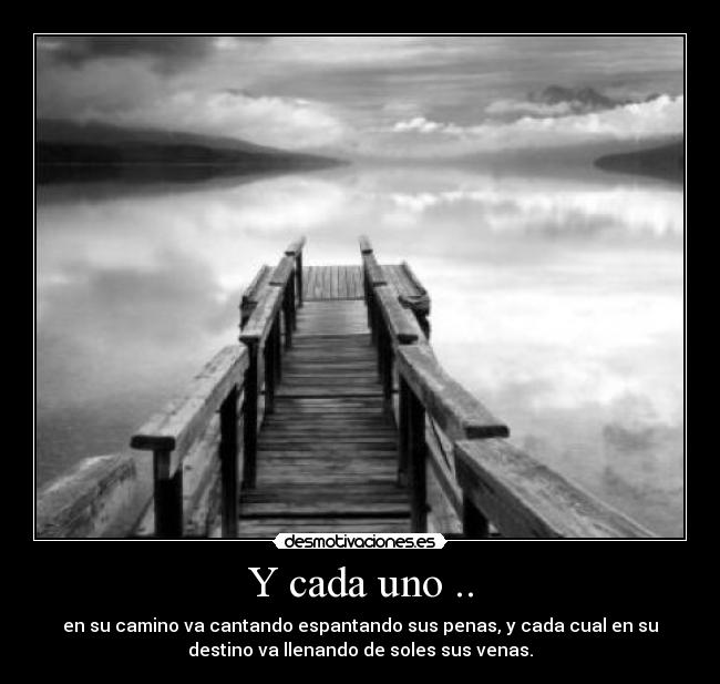Y cada uno .. - en su camino va cantando espantando sus penas, y cada cual en su
destino va llenando de soles sus venas.