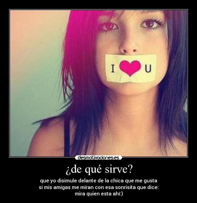 ¿de qué sirve? - que yo disimule delante de la chica que me gusta
si mis amigas me miran con esa sonrisita que dice:
mira quien esta ahí:)
