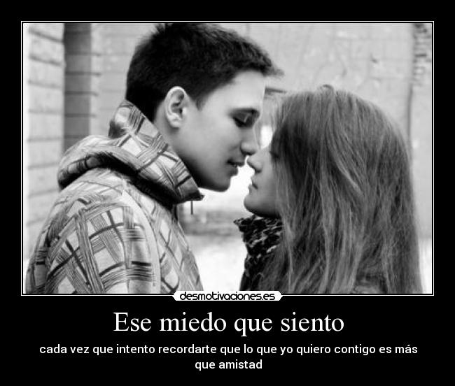 Ese miedo que siento - cada vez que intento recordarte que lo que yo quiero contigo es más que amistad