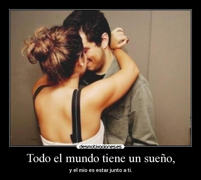 Todo el mundo tiene un sueño, - y el mio es estar junto a ti.