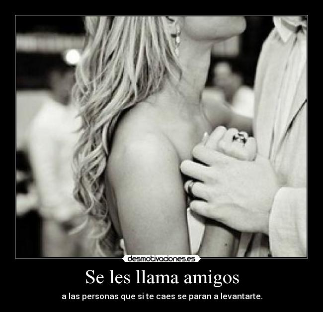 Se les llama amigos - a las personas que si te caes se paran a levantarte.