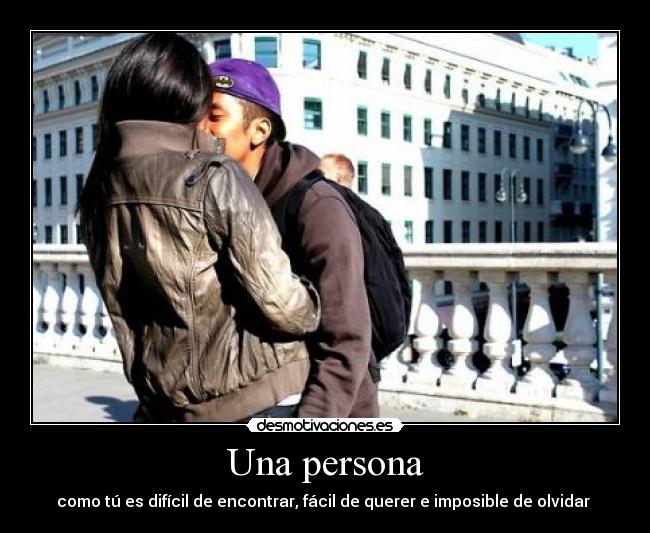 Una persona - como tú es difícil de encontrar, fácil de querer e imposible de olvidar ♥