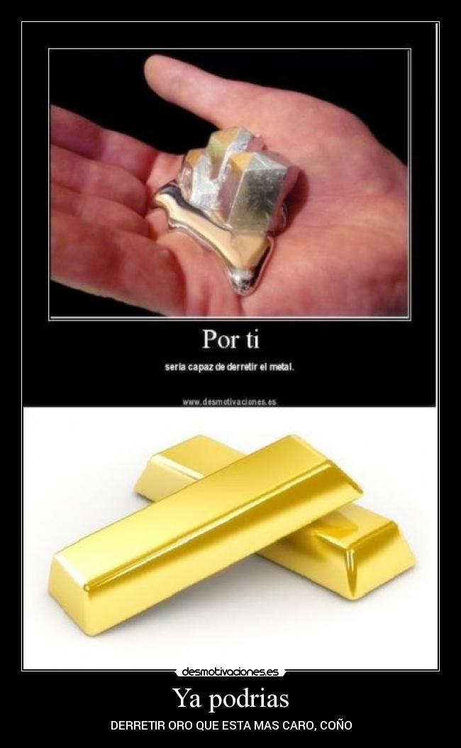 Ya podrias - DERRETIR ORO QUE ESTA MAS CARO, COÑO
