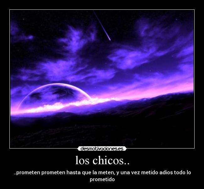 los chicos.. - ..prometen prometen hasta que la meten, y una vez metido adios todo lo prometido
