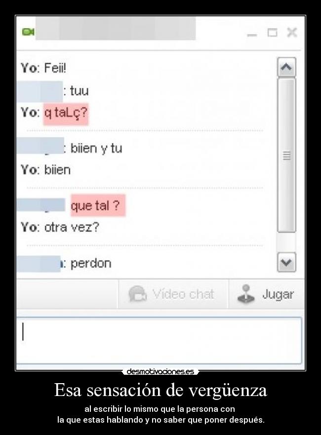 Esa sensación de vergüenza - al escribir lo mismo que la persona con
la que estas hablando y no saber que poner después.