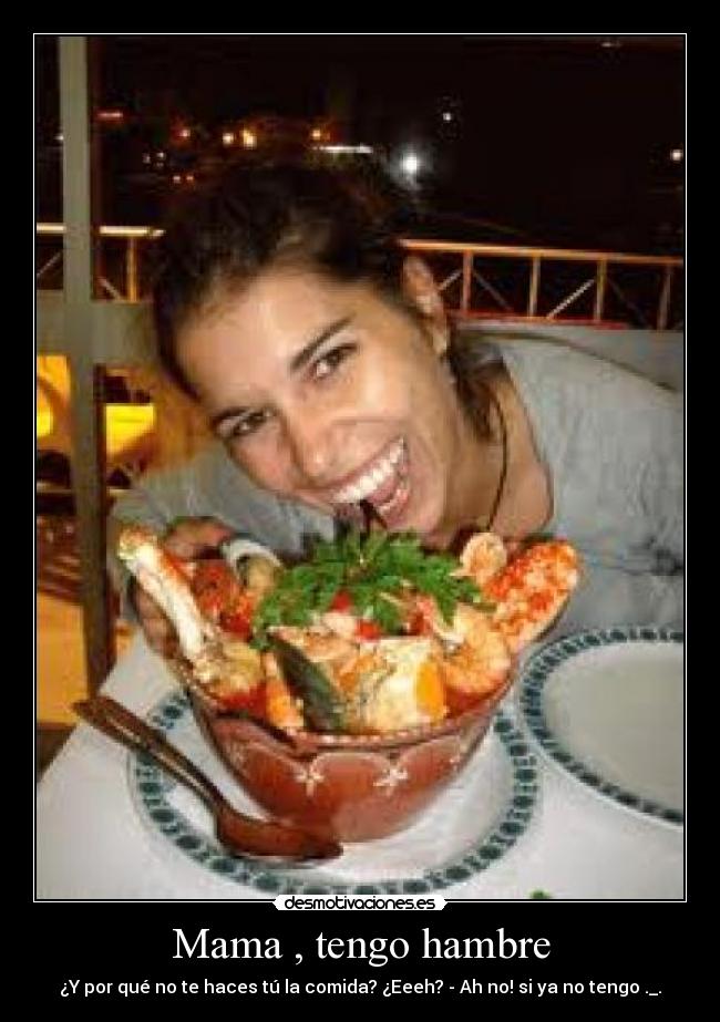Mama , tengo hambre - ¿Y por qué no te haces tú la comida? ¿Eeeh? - Ah no! si ya no tengo ._.