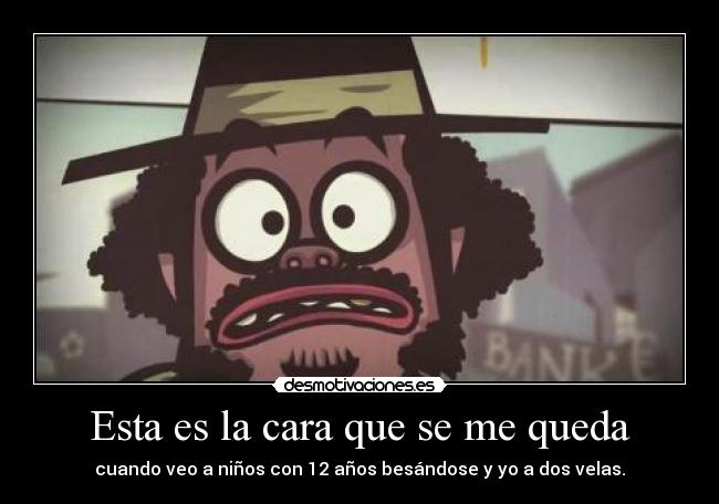 Esta es la cara que se me queda - cuando veo a niños con 12 años besándose y yo a dos velas.
