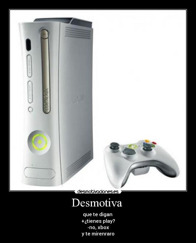 Desmotiva  - que te digan 
+¿tienes play?
-no, xbox
y te mirenraro