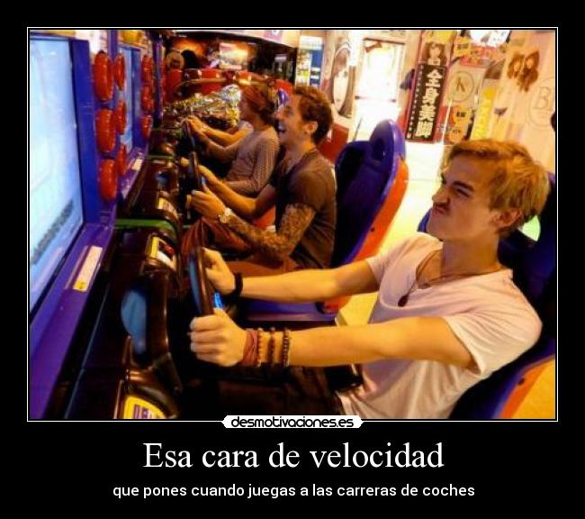 Esa cara de velocidad - que pones cuando juegas a las carreras de coches
