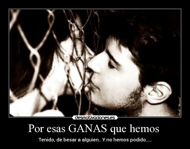 Por esas GANAS que hemos - Tenido, de besar a alguien.. Y no hemos podido.....