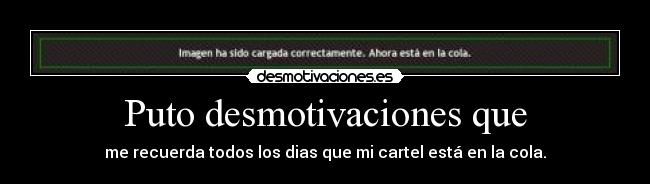Puto desmotivaciones que - me recuerda todos los dias que mi cartel está en la cola.