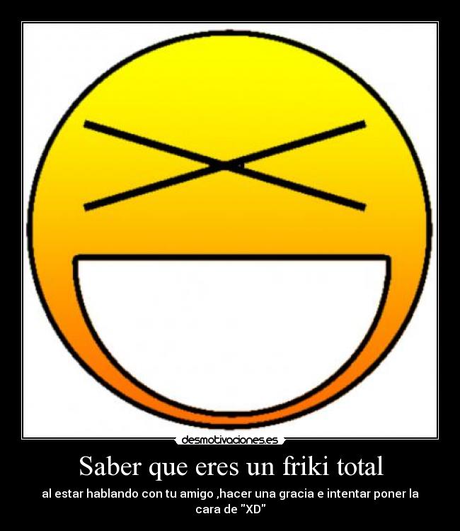 Saber que eres un friki total - al estar hablando con tu amigo ,hacer una gracia e intentar poner la cara de XD