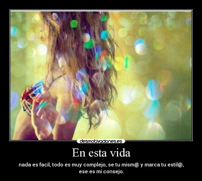 En esta vida - nada es facil, todo es muy complejo, se tu mism@ y marca tu estil@,
ese es mi consejo.