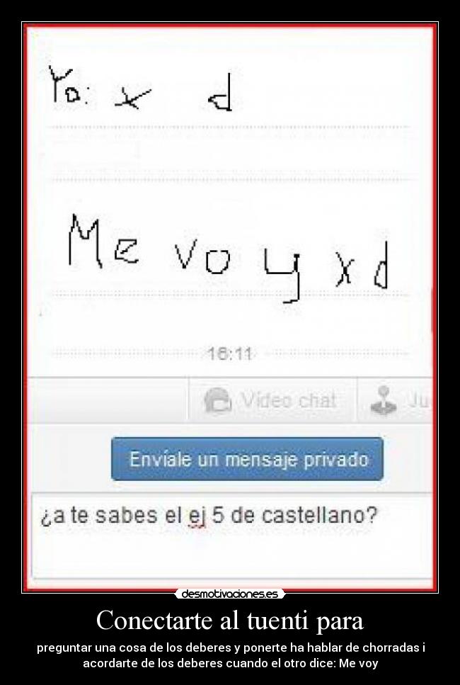 Conectarte al tuenti para - preguntar una cosa de los deberes y ponerte ha hablar de chorradas i
acordarte de los deberes cuando el otro dice: Me voy