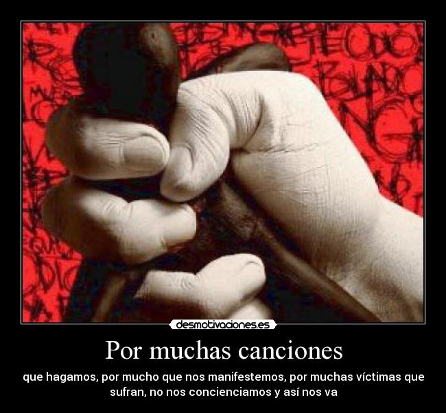 Por muchas canciones - que hagamos, por mucho que nos manifestemos, por muchas víctimas que
sufran, no nos concienciamos y así nos va