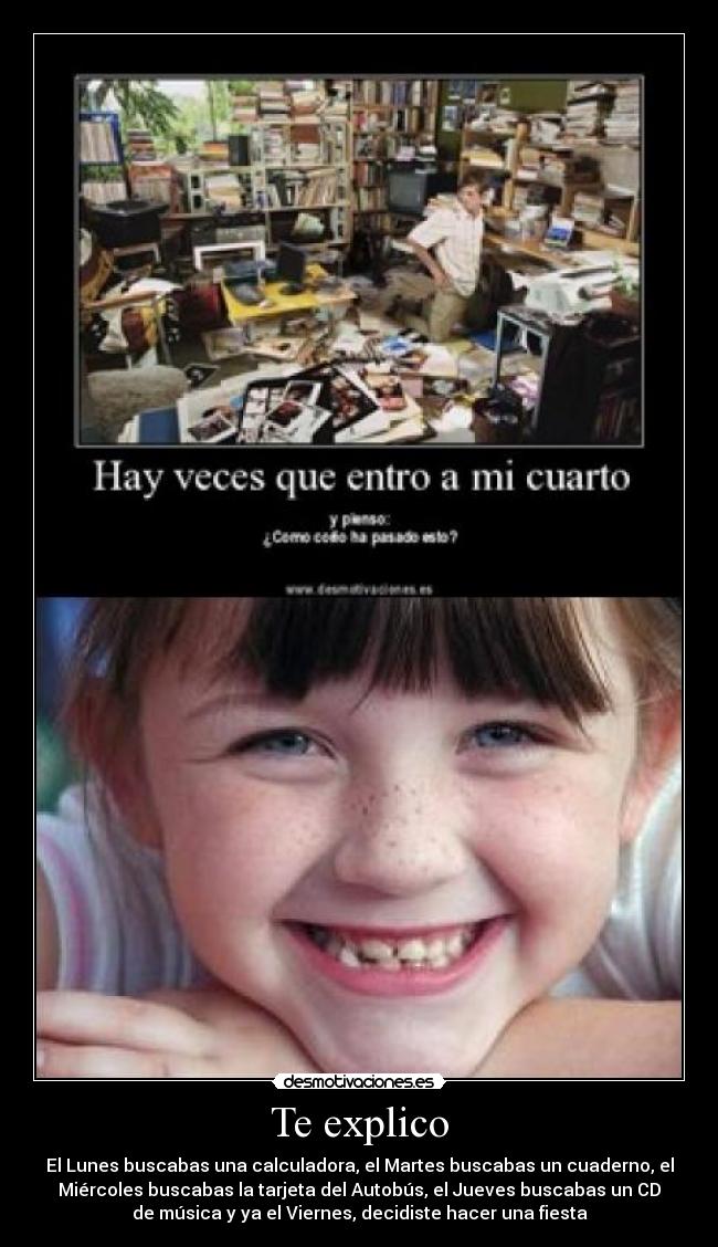 Te explico - El Lunes buscabas una calculadora, el Martes buscabas un cuaderno, el
Miércoles buscabas la tarjeta del Autobús, el Jueves buscabas un CD
de música y ya el Viernes, decidiste hacer una fiesta
