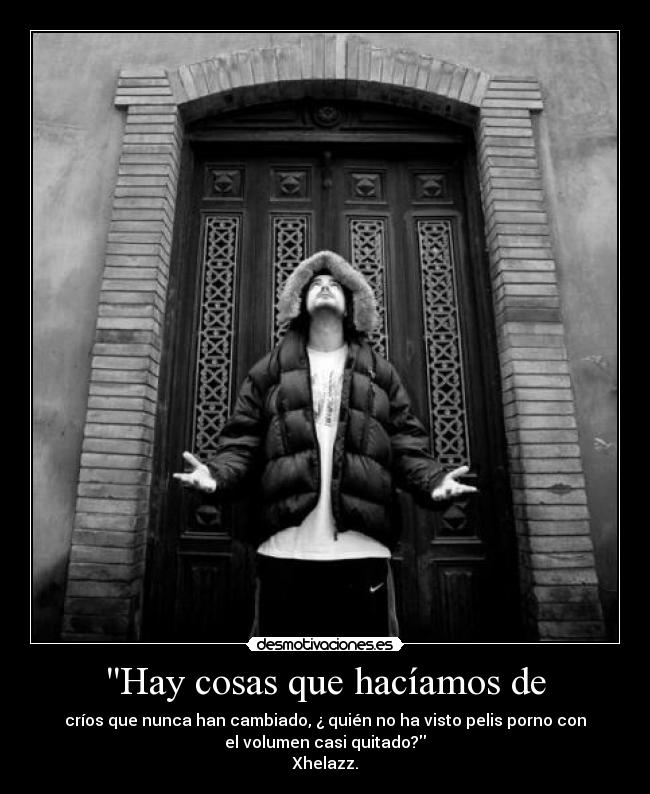 Hay cosas que hacíamos de - críos que nunca han cambiado, ¿ quién no ha visto pelis porno con
el volumen casi quitado?
Xhelazz.