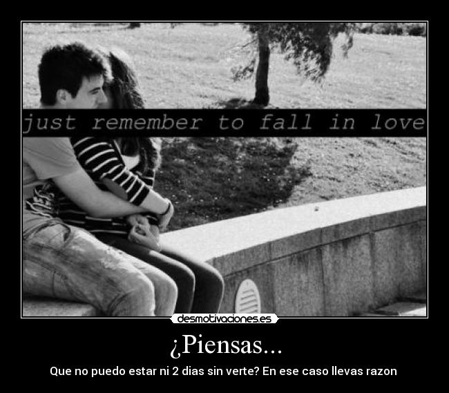¿Piensas... - Que no puedo estar ni 2 dias sin verte? En ese caso llevas razon ♥
