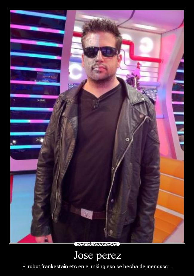 Jose perez - El robot frankestain etc en el rnking eso se hecha de menosss ...