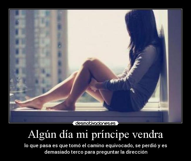 Algún día mi príncipe vendra - lo que pasa es que tomó el camino equivocado, se perdió y es
demasiado terco para preguntar la dirección