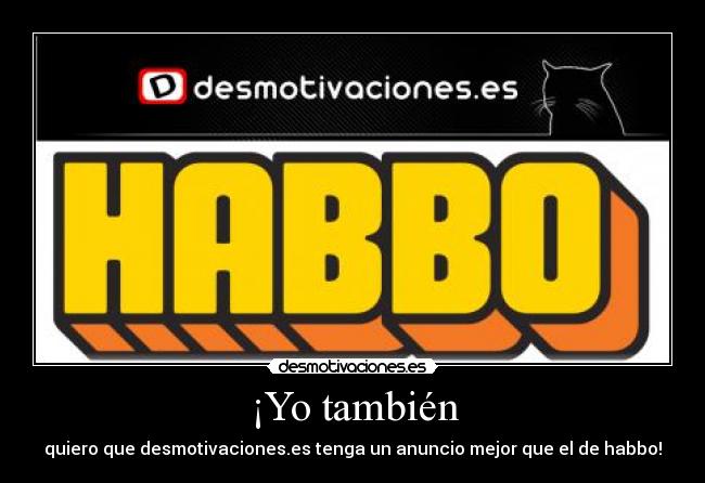 ¡Yo también - quiero que desmotivaciones.es tenga un anuncio mejor que el de habbo!