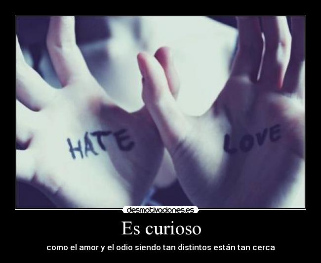 Es curioso - como el amor y el odio siendo tan distintos están tan cerca