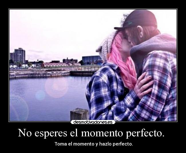 No esperes el momento perfecto.  - 