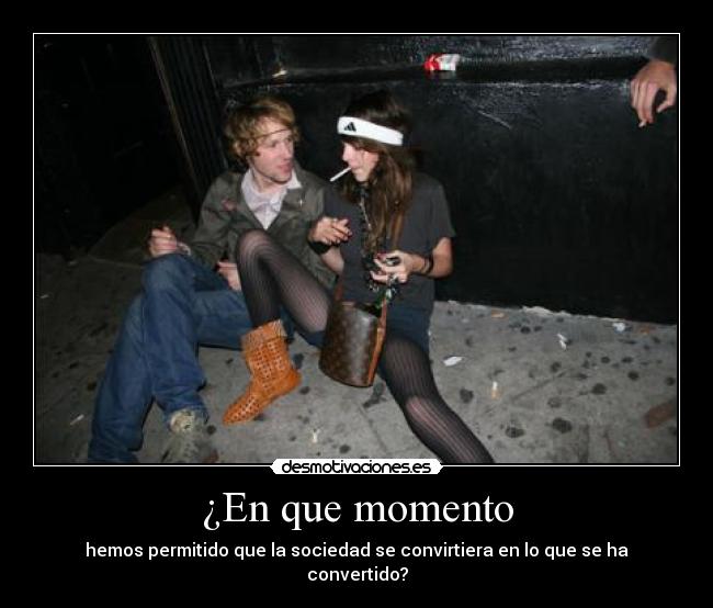 ¿En que momento - hemos permitido que la sociedad se convirtiera en lo que se ha convertido?