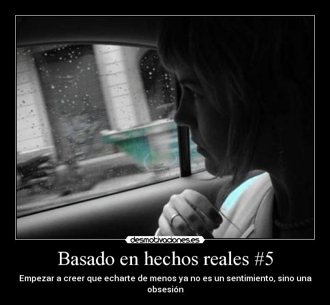 Basado en hechos reales #5 - Empezar a creer que echarte de menos ya no es un sentimiento, sino una obsesión
