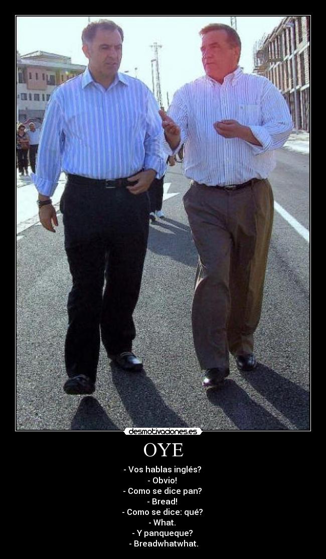 OYE - - Vos hablas inglés? 
- Obvio! 
- Como se dice pan? 
- Bread! 
- Como se dice: qué? 
- What. 
- Y panqueque? 
- Breadwhatwhat.