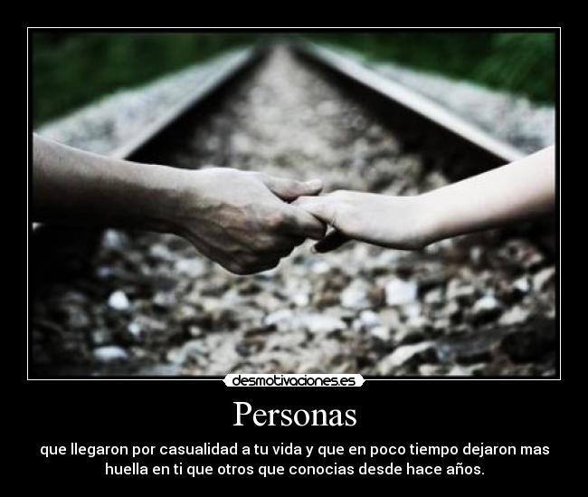 Personas - que llegaron por casualidad a tu vida y que en poco tiempo dejaron mas
huella en ti que otros que conocias desde hace años.