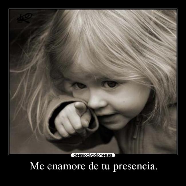 Me enamore de tu presencia. -