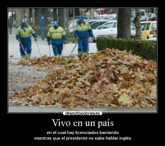 Vivo en un país - en el cual hay licenciados barriendo
mientras que el presidente no sabe hablar inglés