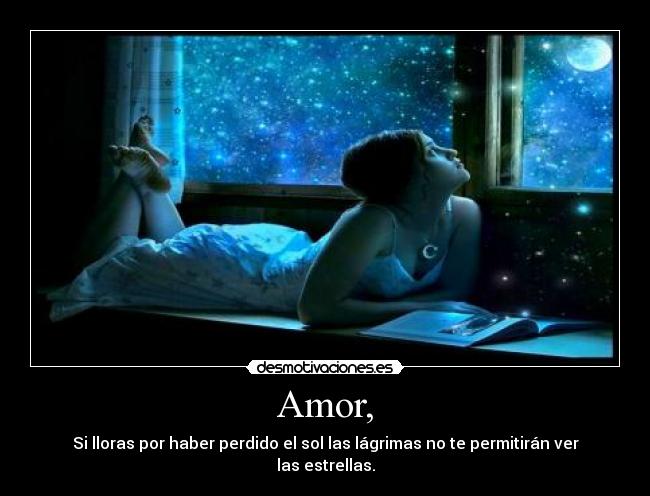 Amor, - Si lloras por haber perdido el sol las lágrimas no te permitirán ver las estrellas.