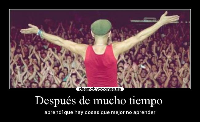 Después de mucho tiempo  - aprendí que hay cosas que mejor no aprender.
