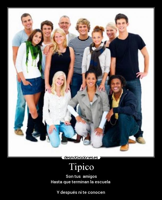 Tipico - Son tus  amigos
Hasta que terminan la escuela 

Y después ni te conocen