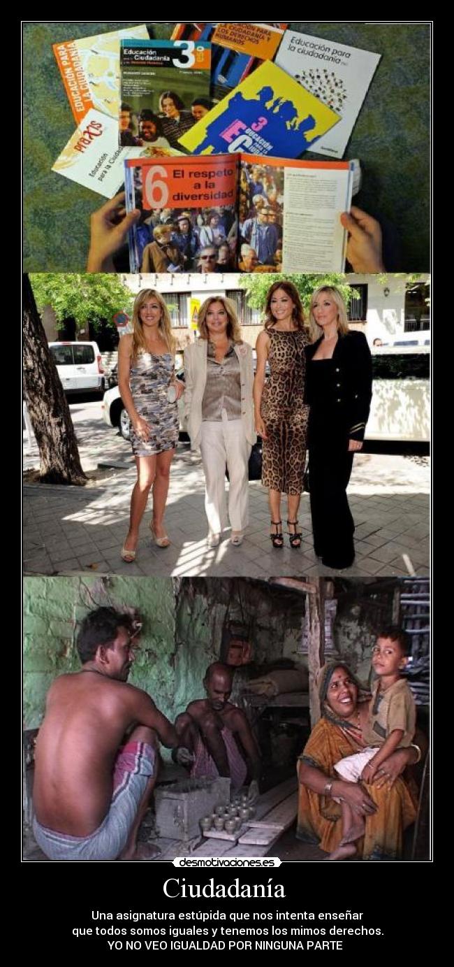 Ciudadanía  - Una asignatura estúpida que nos intenta enseñar
que todos somos iguales y tenemos los mimos derechos.
YO NO VEO IGUALDAD POR NINGUNA PARTE 