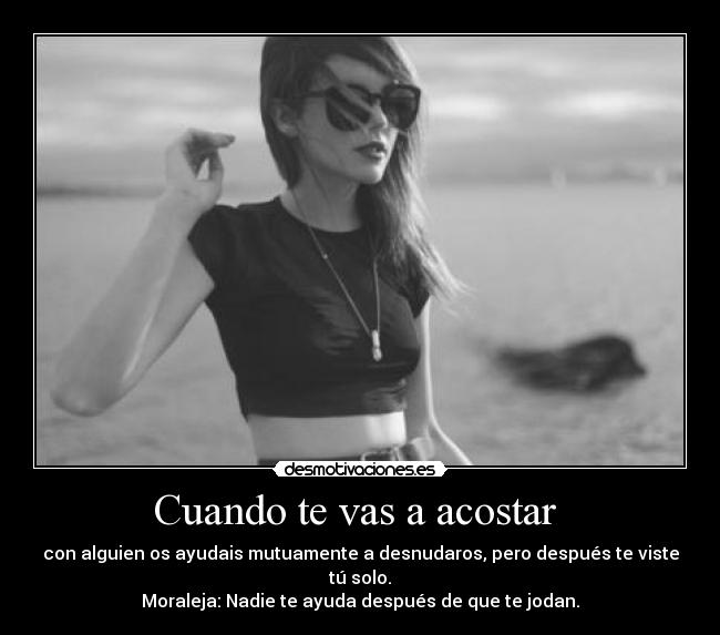 Cuando te vas a acostar  - con alguien os ayudais mutuamente a desnudaros, pero después te viste tú solo.
Moraleja: Nadie te ayuda después de que te jodan.