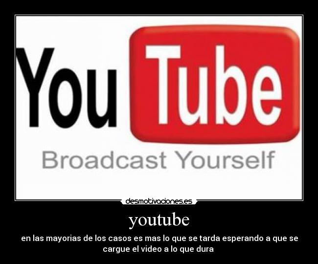 youtube - en las mayorias de los casos es mas lo que se tarda esperando a que se
cargue el video a lo que dura 