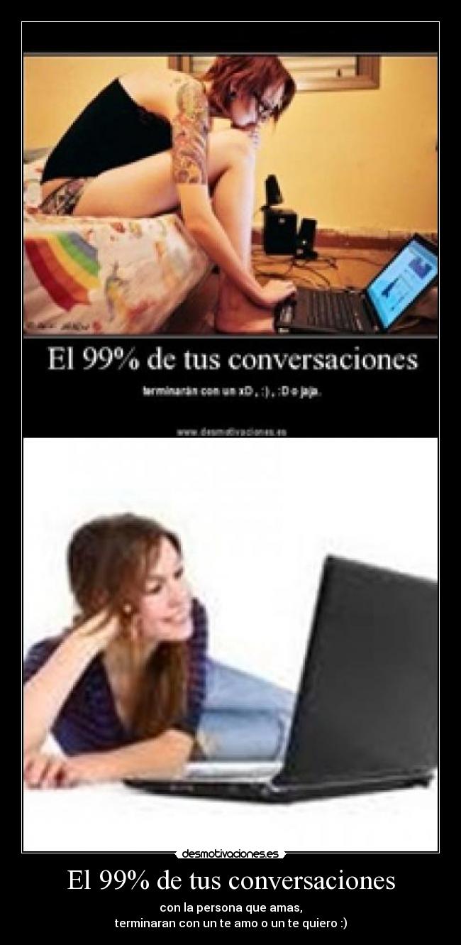 El 99% de tus conversaciones - con la persona que amas,
terminaran con un te amo o un te quiero :)