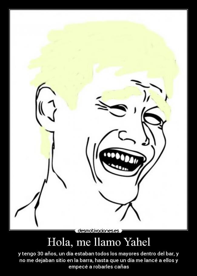 Hola, me llamo Yahel - y tengo 30 años, un día estaban todos los mayores dentro del bar, y
no me dejaban sitio en la barra, hasta que un día me lancé a ellos y
empecé a robarles cañas