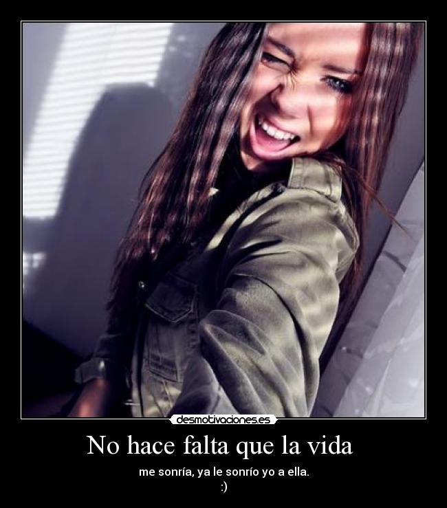 No hace falta que la vida  - me sonría, ya le sonrío yo a ella.
:)