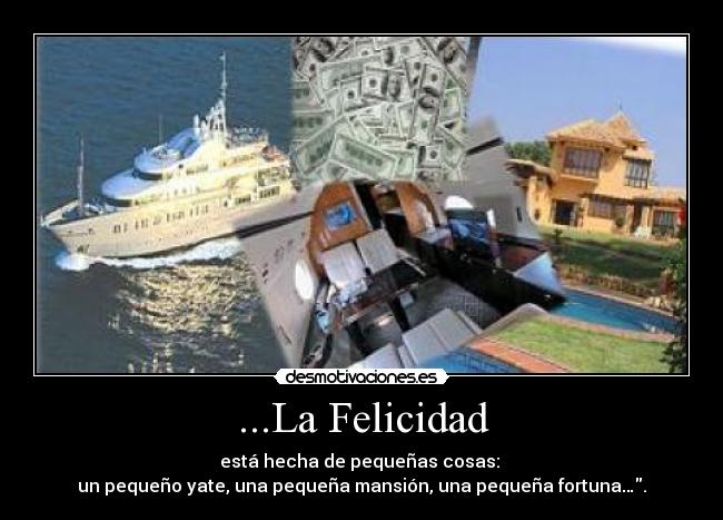 ...La Felicidad - está hecha de pequeñas cosas: 
un pequeño yate, una pequeña mansión, una pequeña fortuna….
