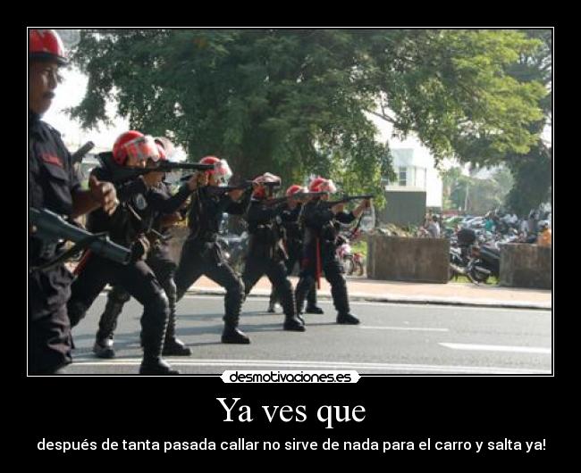 Ya ves que - después de tanta pasada callar no sirve de nada para el carro y salta ya!